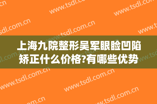 上海九院整形吴军眼睑凹陷矫正什么价格?有哪些优势?(上海九院眼部整形医生)