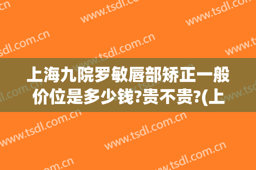 上海九院罗敏唇部矫正一般价位是多少钱?贵不贵?(上海九院唇部整形医生)