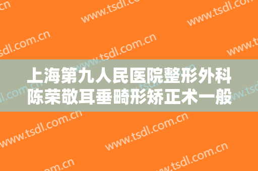 上海第九人民医院整形外科陈荣敬耳垂畸形矫正术一般价位是多少费用?效果怎么样?
