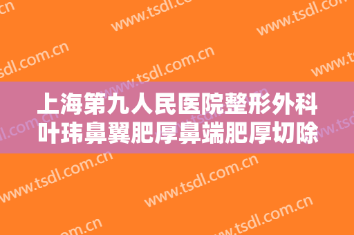 上海第九人民医院整形外科叶玮鼻翼肥厚鼻端肥厚切除术什么价格?贵不贵?