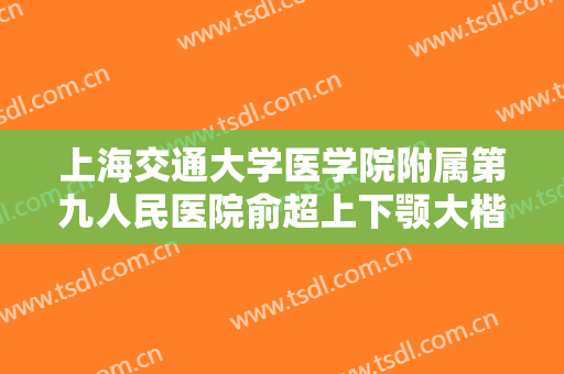 上海交通大学医学院附属第九人民医院俞超上下颚大楷需要多少费用?怎么样?