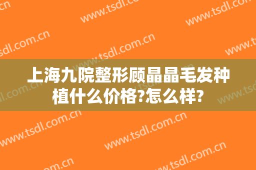 上海九院整形顾晶晶毛发种植什么价格?怎么样?