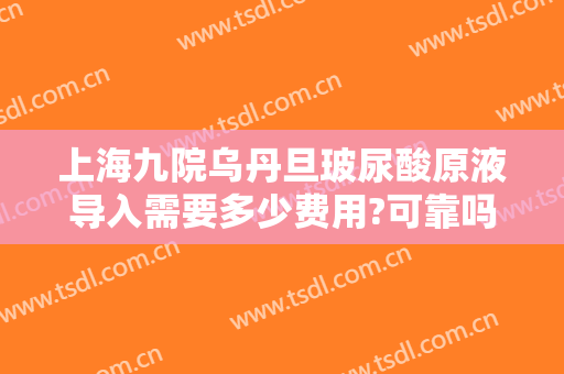 上海九院乌丹旦玻尿酸原液导入需要多少费用?可靠吗?