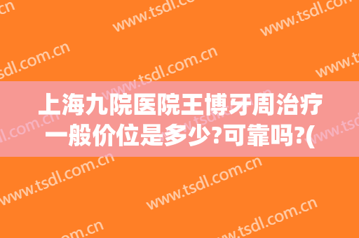 上海九院医院王博牙周治疗一般价位是多少?可靠吗?(上海第九医院牙周科)