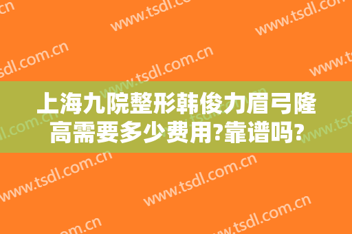 上海九院整形韩俊力眉弓隆高需要多少费用?靠谱吗?