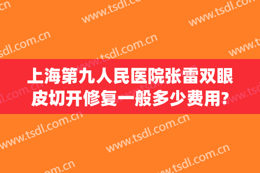 上海第九人民医院张雷双眼皮切开修复一般多少费用?贵不贵?(上海第九人民医院割双眼皮价格)