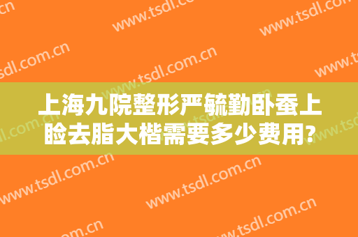 上海九院整形严毓勤卧蚕上睑去脂大楷需要多少费用?怎么样?
