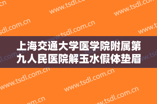 上海交通大学医学院附属第九人民医院解玉水假体垫眉弓一般价位是多少钱?有哪些优势?