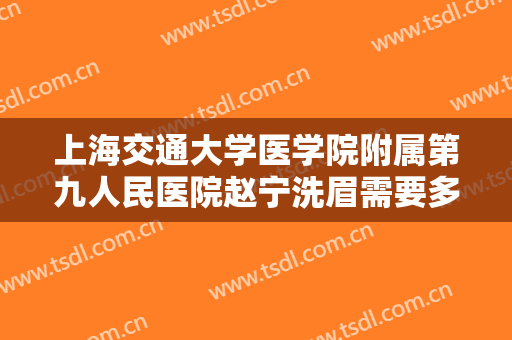 上海交通大学医学院附属第九人民医院赵宁洗眉需要多少费用?好不好?