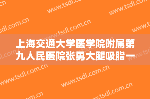 上海交通大学医学院附属第九人民医院张勇大腿吸脂一般多少费用?可靠吗?