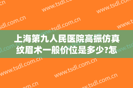 上海第九人民医院高振仿真纹眉术一般价位是多少?怎么样?(上海第九人民医院美容整形)