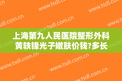 上海第九人民医院整形外科黄轶锋光子嫩肤价钱?多长时间恢复?