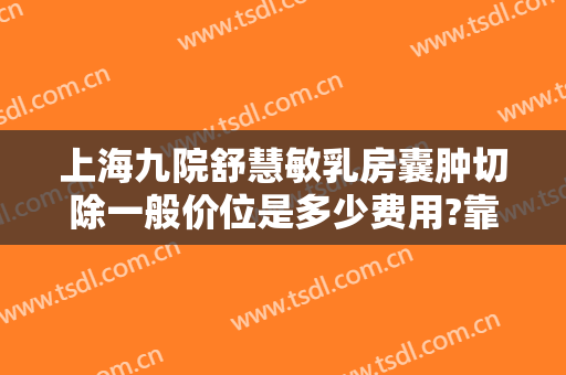 上海九院舒慧敏乳房囊肿切除一般价位是多少费用?靠谱吗?