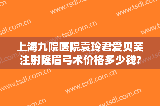 上海九院医院袁玲君爱贝芙注射隆眉弓术价格多少钱?好不好?