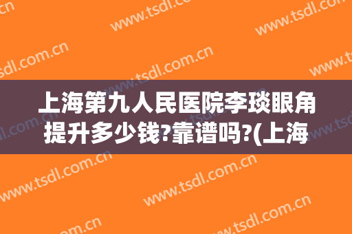 上海第九人民医院李琰眼角提升多少钱?靠谱吗?(上海第九医院眼部整形)