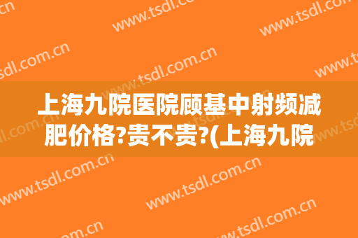 上海九院医院顾基中射频减肥价格?贵不贵?(上海九院针灸减肥疗程)