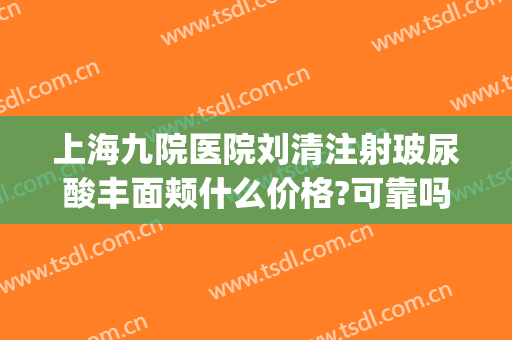 上海九院医院刘清注射玻尿酸丰面颊什么价格?可靠吗?(上海九院打玻尿酸填充)