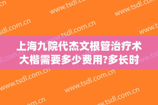 上海九院代杰文根管治疗术大楷需要多少费用?多长时间恢复?(上海九院代杰文怎么样)