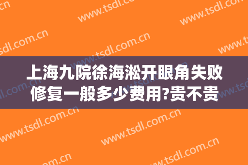 上海九院徐海淞开眼角失败修复一般多少费用?贵不贵?(上海九院上眼睑下垂手术多久)