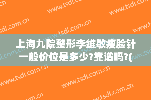 上海九院整形李维敏瘦脸针一般价位是多少?靠谱吗?(上海九院瘦脸针价格)