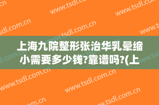 上海九院整形张治华乳晕缩小需要多少钱?靠谱吗?(上海九院乳房整形价格)