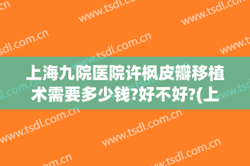 上海九院医院许枫皮瓣移植术需要多少钱?好不好?(上海九院医院许枫皮瓣移植术需要多少钱?好不好医生)