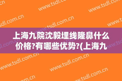上海九院沈毅埋线隆鼻什么价格?有哪些优势?(上海九院隆鼻价格)