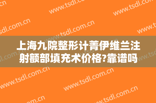 上海九院整形计菁伊维兰注射额部填充术价格?靠谱吗?