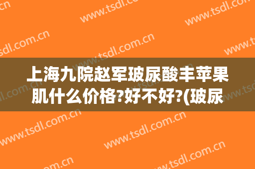 上海九院赵军玻尿酸丰苹果肌什么价格?好不好?(玻尿酸丰苹果肌多少钱)