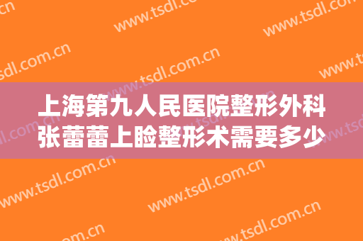 上海第九人民医院整形外科张蕾蕾上睑整形术需要多少费用?靠谱吗?(上海九院开内眼角多少钱)