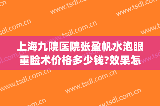 上海九院医院张盈帆水泡眼重睑术价格多少钱?效果怎么样?(上海九院张盈帆内切眼袋多少钱)