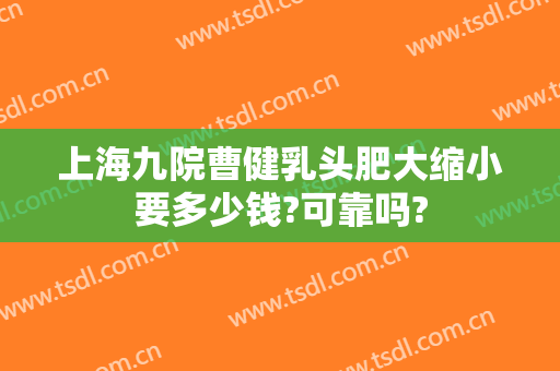 上海九院曹健乳头肥大缩小要多少钱?可靠吗?