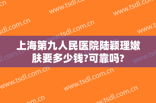 上海第九人民医院陆颖理嫩肤要多少钱?可靠吗?