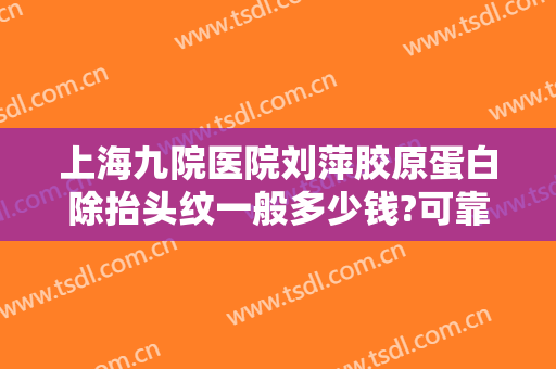 上海九院医院刘萍胶原蛋白除抬头纹一般多少钱?可靠吗?