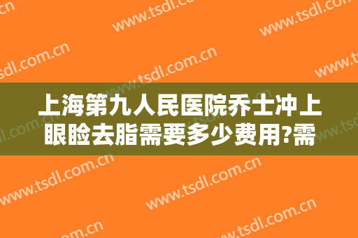 上海第九人民医院乔士冲上眼睑去脂需要多少费用?需要多久恢复?