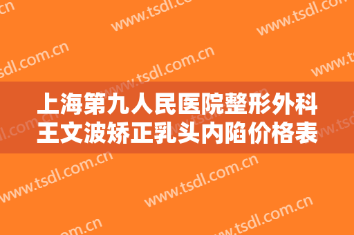 上海第九人民医院整形外科王文波矫正乳头内陷价格表!需要多久恢复?