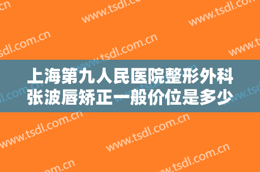上海第九人民医院整形外科张波唇矫正一般价位是多少钱?效果怎么样?