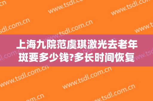 上海九院范虞琪激光去老年斑要多少钱?多长时间恢复?(上海九院祛老年斑价格)