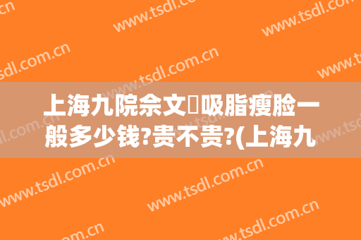 上海九院佘文珺吸脂瘦脸一般多少钱?贵不贵?(上海九院面部吸脂手术)