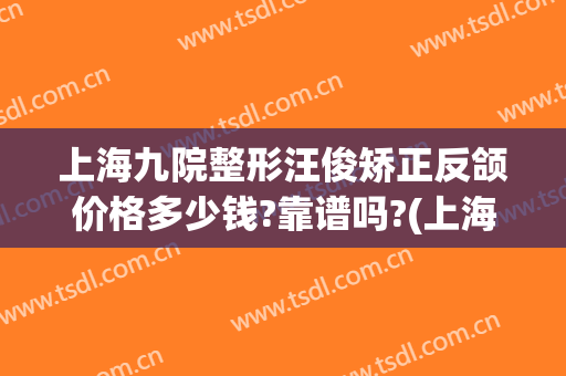 上海九院整形汪俊矫正反颌价格多少钱?靠谱吗?(上海九院正颌好的专家)