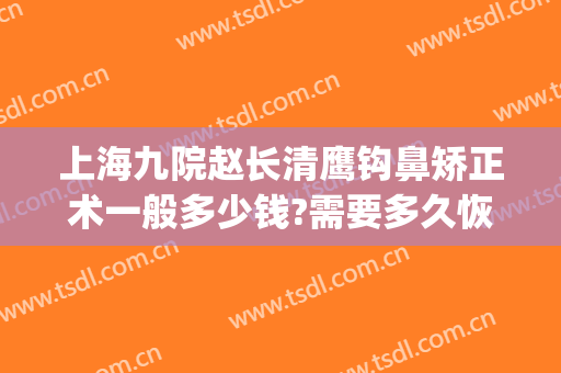 上海九院赵长清鹰钩鼻矫正术一般多少钱?需要多久恢复?(上海九院驼峰鼻矫正)