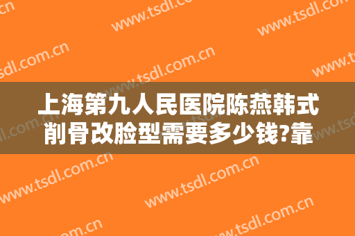上海第九人民医院陈燕韩式削骨改脸型需要多少钱?靠谱吗?