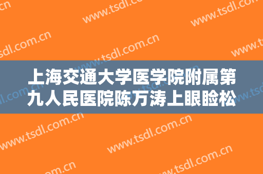 上海交通大学医学院附属第九人民医院陈万涛上眼睑松弛整形大楷需要多少钱?好不好?