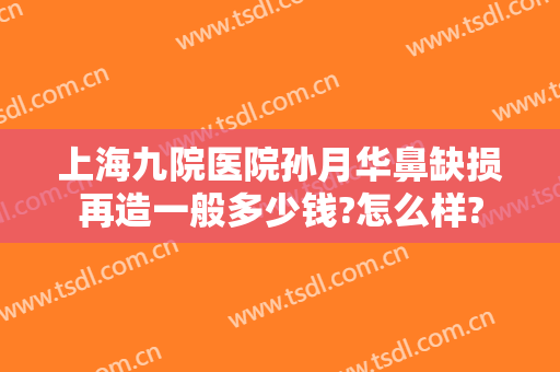 上海九院医院孙月华鼻缺损再造一般多少钱?怎么样?