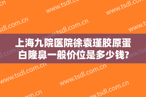 上海九院医院徐袁瑾胶原蛋白隆鼻一般价位是多少钱?多长时间恢复?