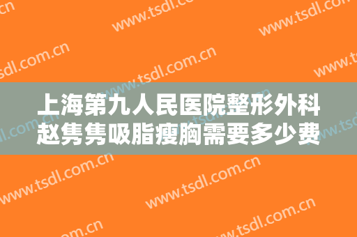 上海第九人民医院整形外科赵隽隽吸脂瘦胸需要多少费用?怎么样?