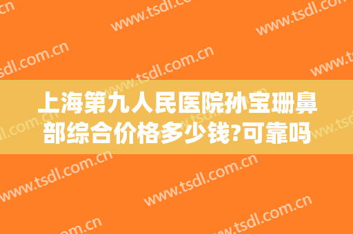上海第九人民医院孙宝珊鼻部综合价格多少钱?可靠吗?(上海市第九人民医院鼻子骨折费用)