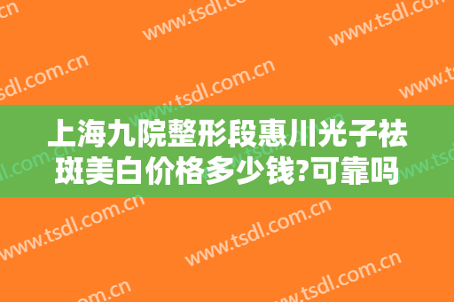 上海九院整形段惠川光子祛斑美白价格多少钱?可靠吗?
