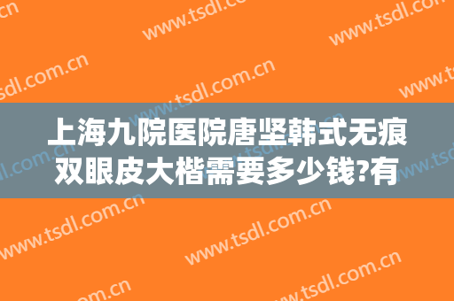 上海九院医院唐坚韩式无痕双眼皮大楷需要多少钱?有哪些优势?(上海九院整形医院双眼皮)