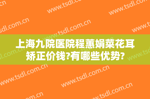 上海九院医院程蕙娟菜花耳矫正价钱?有哪些优势?